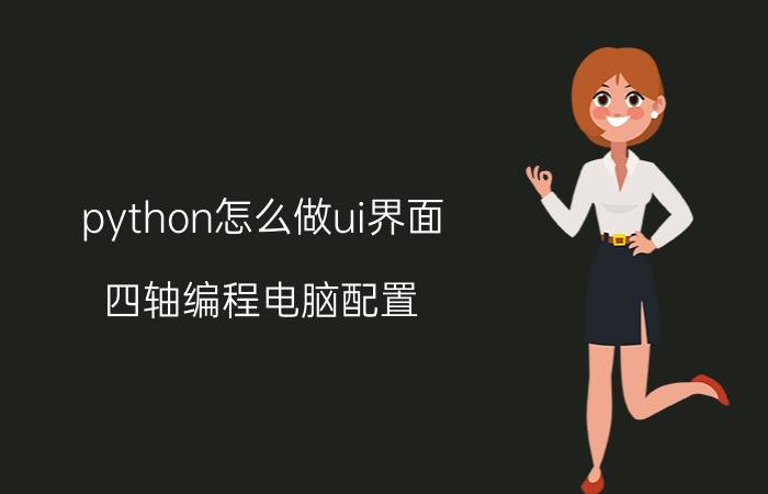 python怎么做ui界面 四轴编程电脑配置？